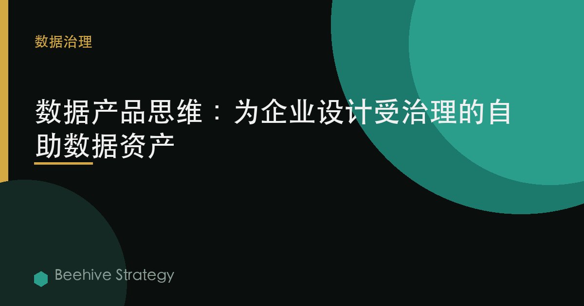 数据产品思维：为企业设计受治理的自助数据资产 | Beehive