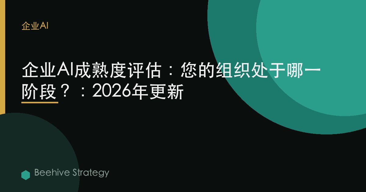 企业AI成熟度评估：您的组织处于哪一阶段？：2026年更新